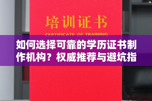 铜仁如何选择可靠的学历证书制作机构？权威推荐与避坑指南